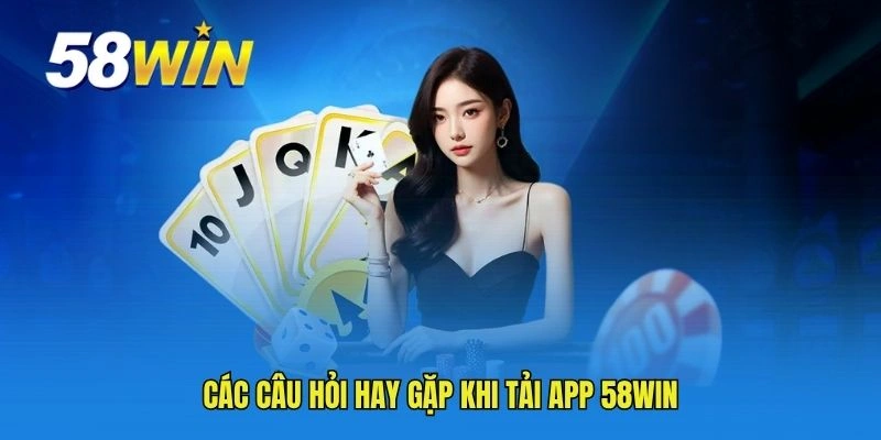 Các câu hỏi hay gặp khi tải app 58WIN