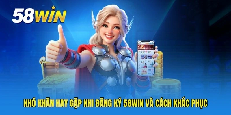 Khó khăn hay gặp khi đăng ký 58WIN và cách khắc phục