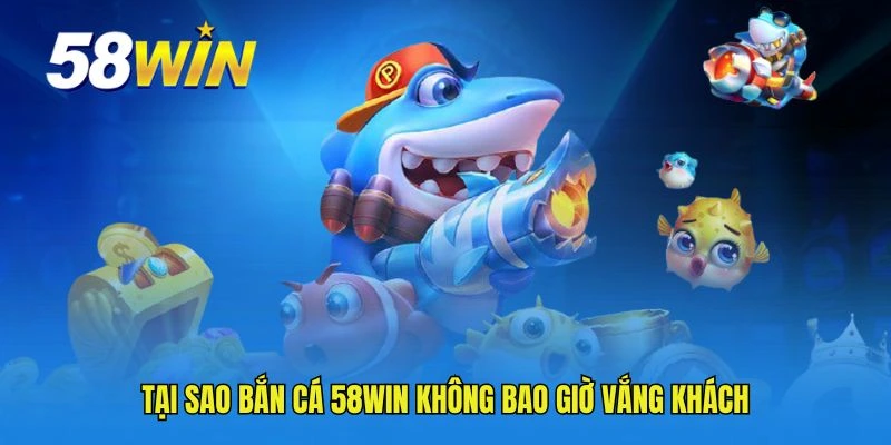 Tại sao bắn cá 58WIN không bao giờ vắng khách