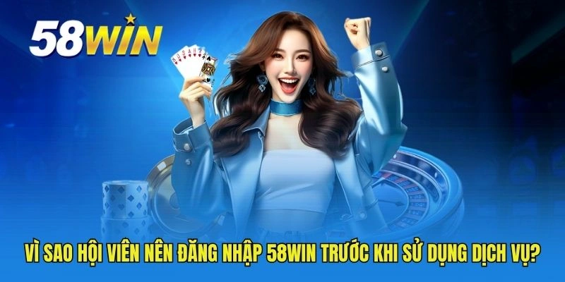 Vì sao hội viên nên đăng nhập 58WIN trước khi sử dụng dịch vụ?