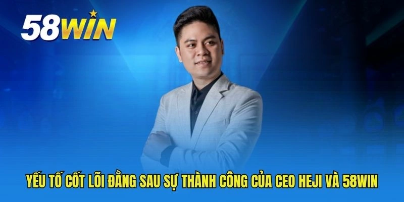 Yếu tố cốt lõi đằng sau sự thành công của CEO HEJI và 58WIN