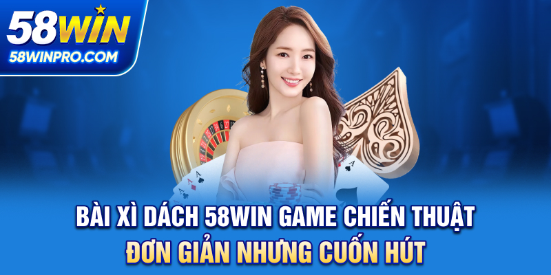 Bài xì dách 58WIN - Game chiến thuật đơn giản nhưng cuốn hút