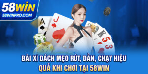 Bài Xì Dách - Mẹo Rút, Dằn, Chạy Hiệu Quả Khi Chơi Tại 58WIN