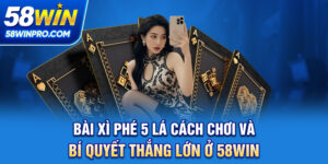 Bài Xì Phé 5 Lá - Cách Chơi Và Bí Quyết Thắng Lớn Ở 58WIN