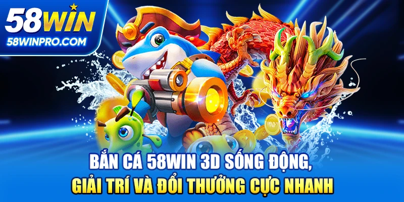 Bắn cá 58win 3D sống động, giải trí và đổi thưởng cực nhanh