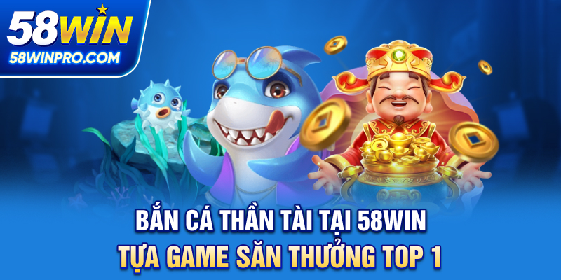 Bắn Cá Thần Tài Tại 58WIN - Tựa Game Săn Thưởng Top 1