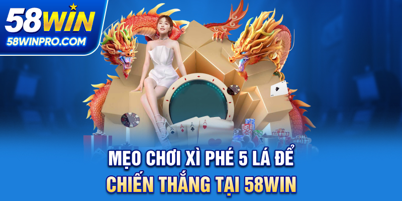 Mẹo chơi xì phé 5 lá để chiến thắng tại 58WIN