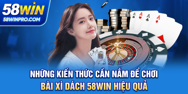 Những kiến thức cần nắm để chơi bài xì dách 58WIN hiệu quả