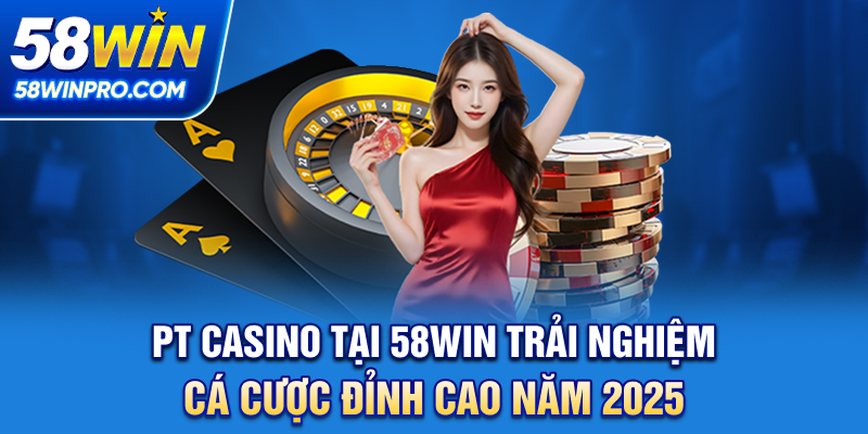 PT Casino tại 58WIN - Trải Nghiệm Cá Cược Đỉnh Cao Năm 2025